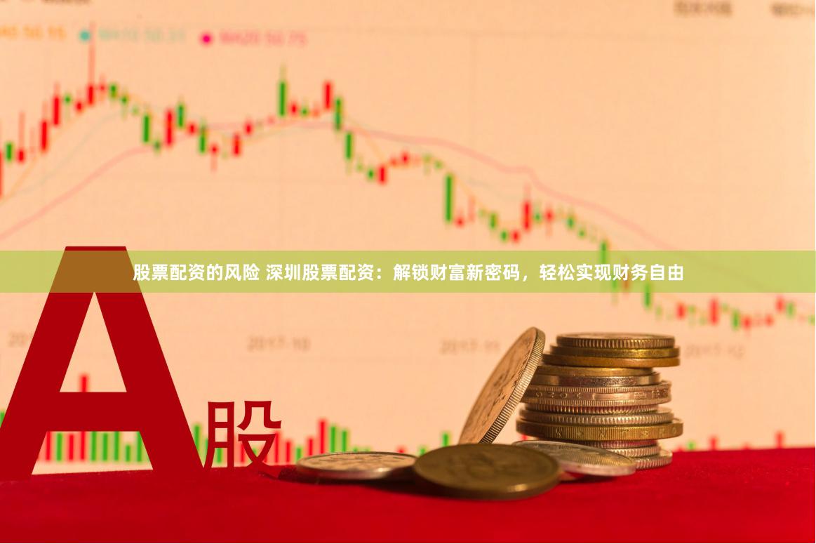 股票配资的风险 深圳股票配资：解锁财富新密码，轻松实现财务自由