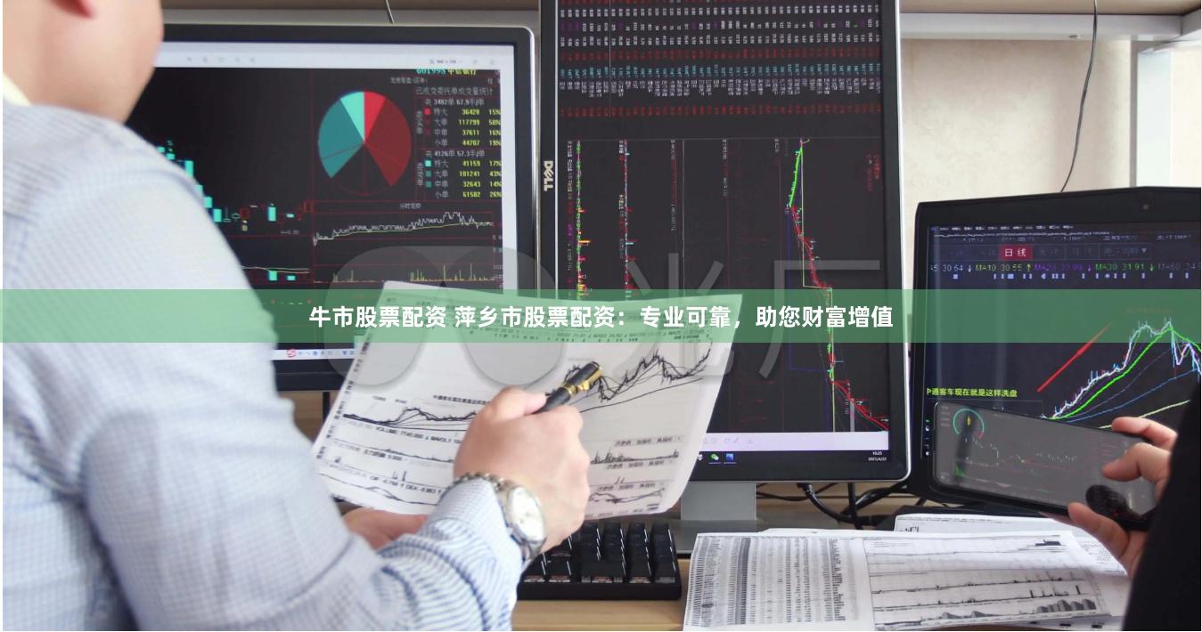 牛市股票配资 萍乡市股票配资：专业可靠，助您财富增值