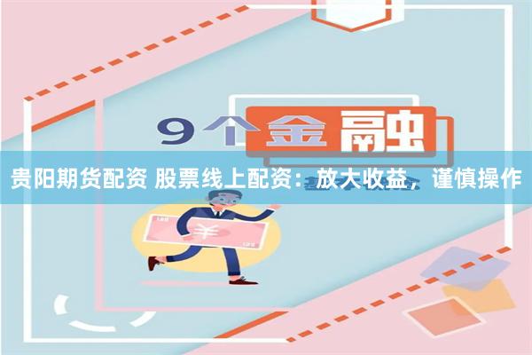 贵阳期货配资 股票线上配资：放大收益，谨慎操作