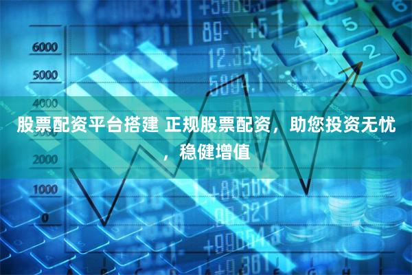 股票配资平台搭建 正规股票配资，助您投资无忧，稳健增值