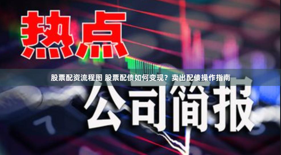 股票配资流程图 股票配债如何变现？卖出配债操作指南