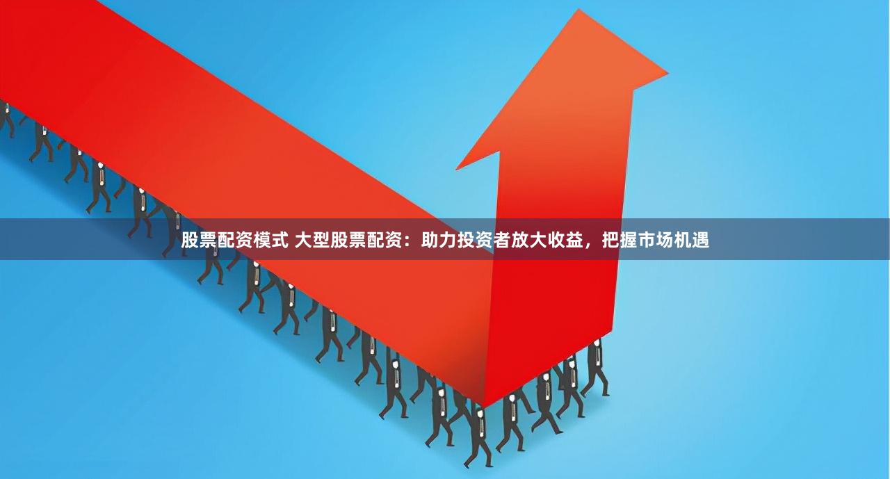 股票配资模式 大型股票配资：助力投资者放大收益，把握市场机遇