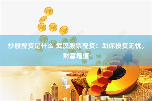 炒股配资是什么 武汉股票配资：助你投资无忧，财富增值