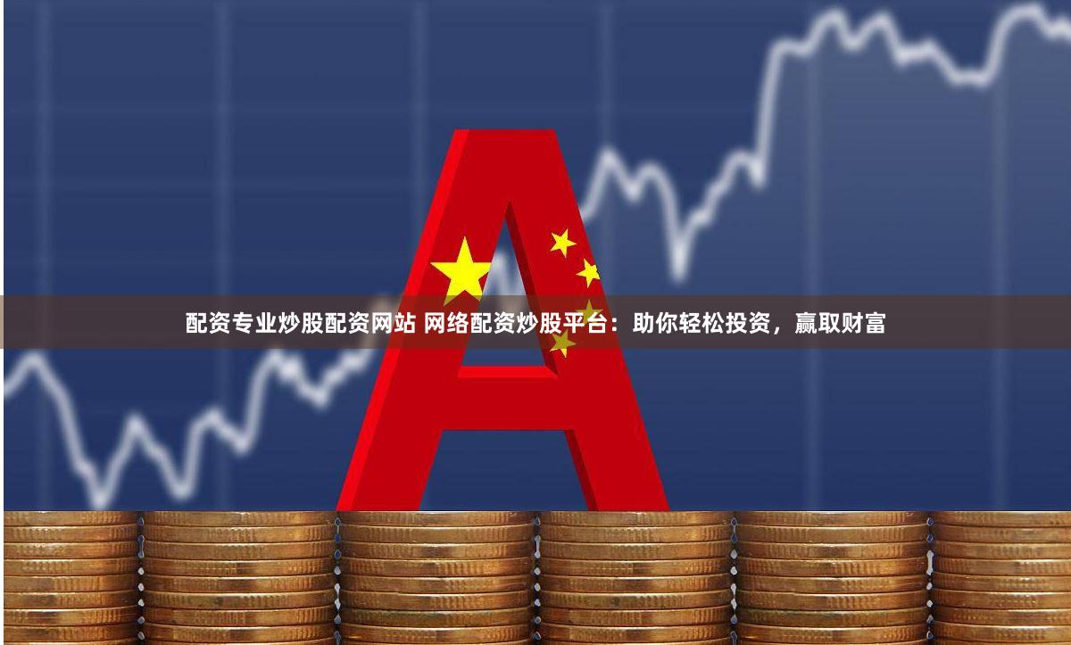 配资专业炒股配资网站 网络配资炒股平台：助你轻松投资，赢取财富