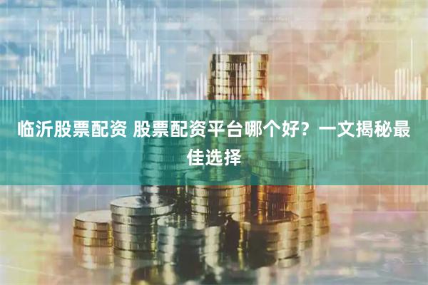 临沂股票配资 股票配资平台哪个好？一文揭秘最佳选择