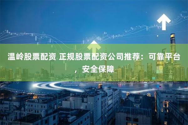 温岭股票配资 正规股票配资公司推荐：可靠平台，安全保障