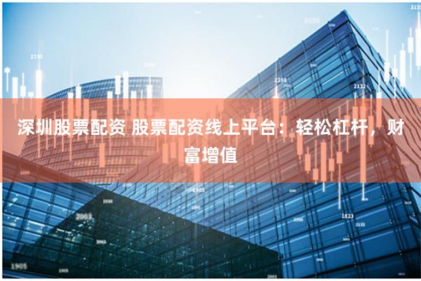 深圳股票配资 股票配资线上平台：轻松杠杆，财富增值