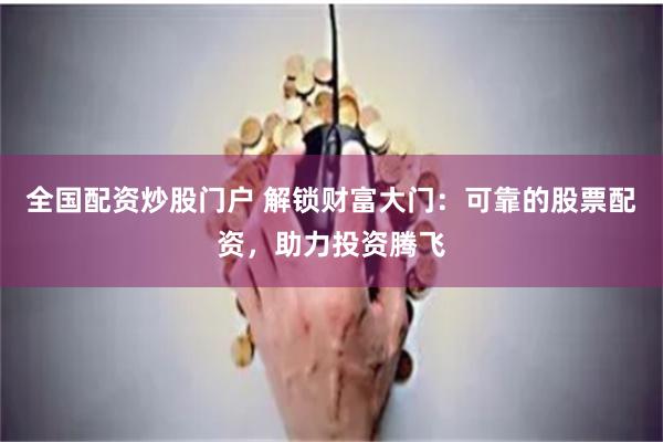 全国配资炒股门户 解锁财富大门：可靠的股票配资，助力投资腾飞