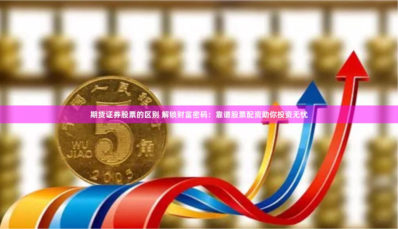 期货证券股票的区别 解锁财富密码：靠谱股票配资助你投资无忧