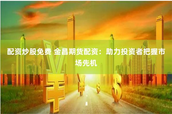 配资炒股免费 金昌期货配资：助力投资者把握市场先机