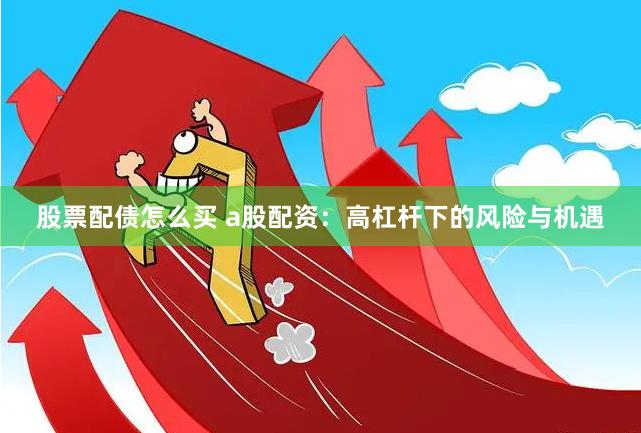 股票配债怎么买 a股配资：高杠杆下的风险与机遇