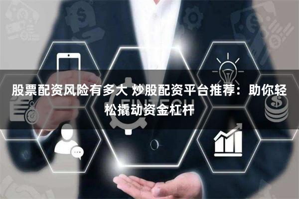 股票配资风险有多大 炒股配资平台推荐：助你轻松撬动资金杠杆