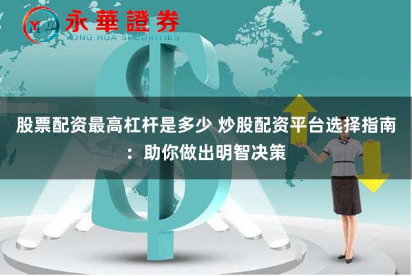 股票配资最高杠杆是多少 炒股配资平台选择指南：助你做出明智决策