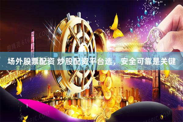 场外股票配资 炒股配资平台选，安全可靠是关键