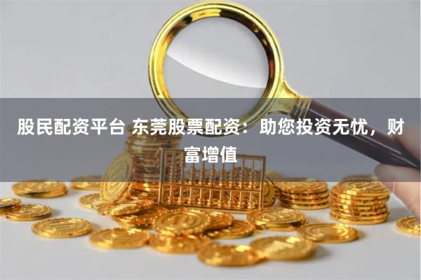 股民配资平台 东莞股票配资:助您投资无忧,财富增值