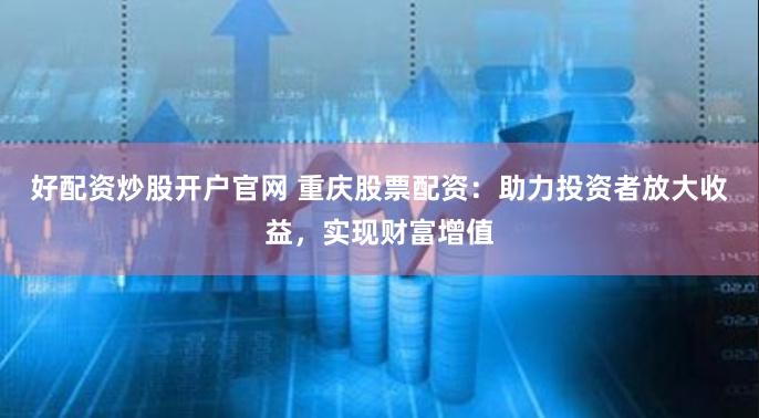 好配资炒股开户官网 重庆股票配资:助力投资者放大收益,实现财富增值