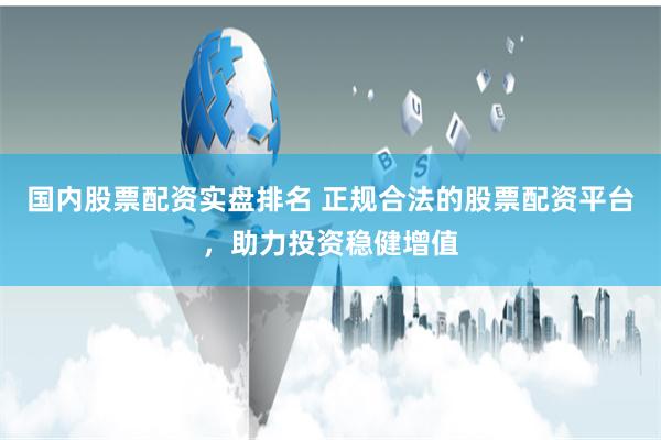 国内股票配资实盘排名 正规合法的股票配资平台,助力投资稳健增值