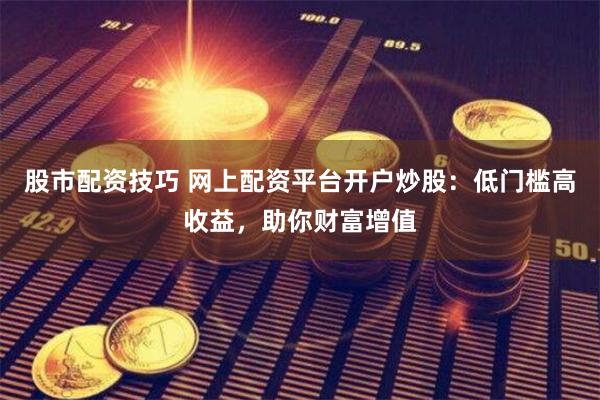 股市配资技巧 网上配资平台开户炒股:低门槛高收益,助你财富增值