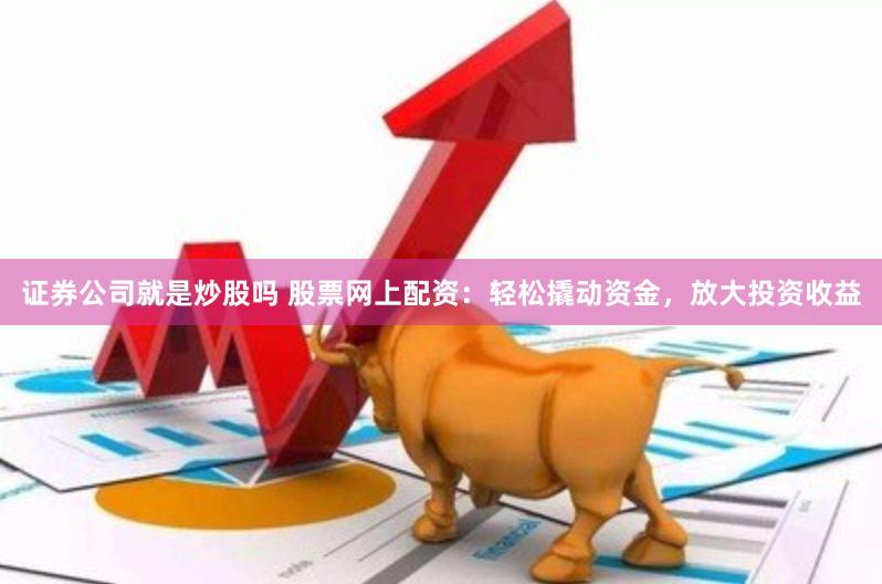 证券公司就是炒股吗 股票网上配资：轻松撬动资金，放大投资收益