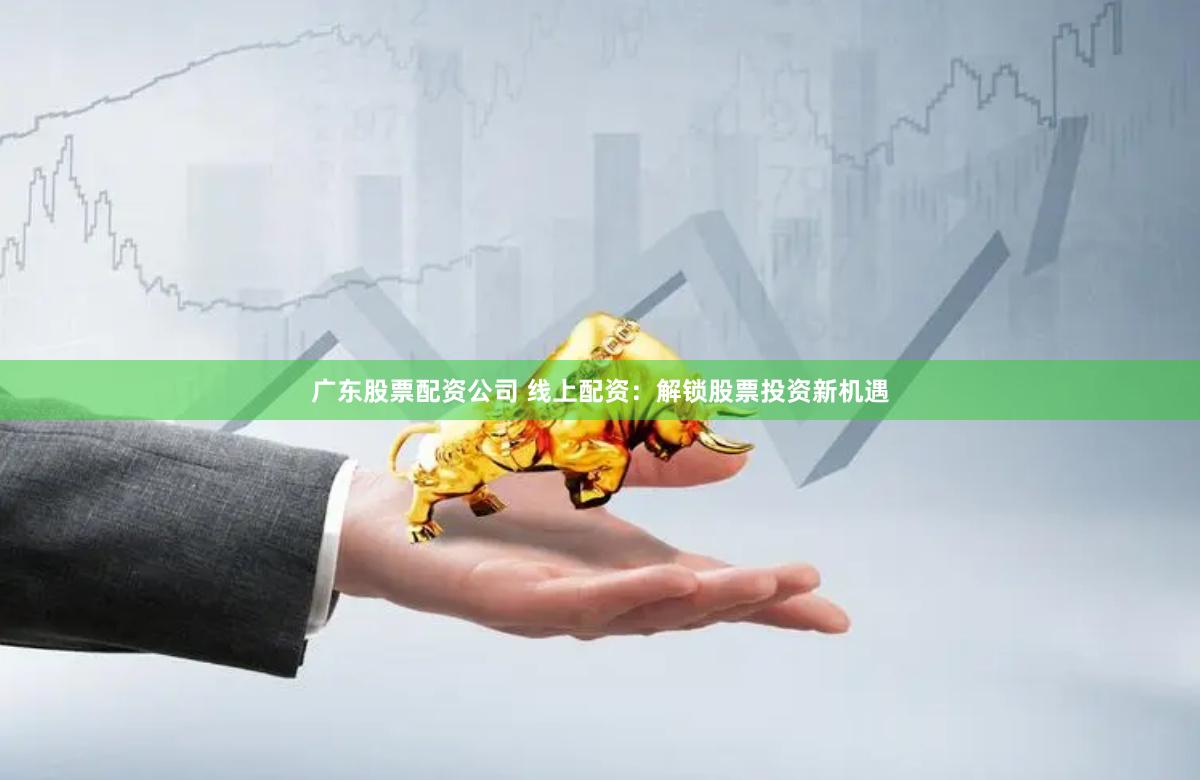 广东股票配资公司 线上配资：解锁股票投资新机遇