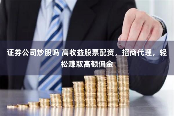 证券公司炒股吗 高收益股票配资，招商代理，轻松赚取高额佣金