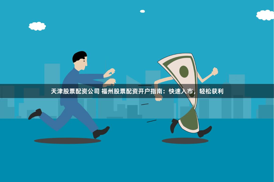 天津股票配资公司 福州股票配资开户指南：快速入市，轻松获利