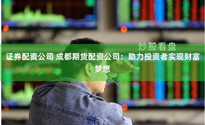 证券配资公司 成都期货配资公司：助力投资者实现财富梦想