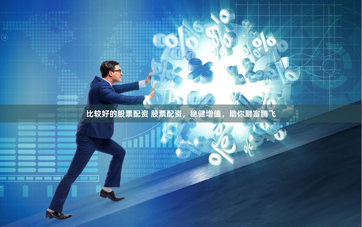 比较好的股票配资 股票配资,稳健增值,助你财富腾飞