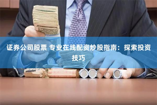 证券公司股票 专业在线配资炒股指南：探索投资技巧
