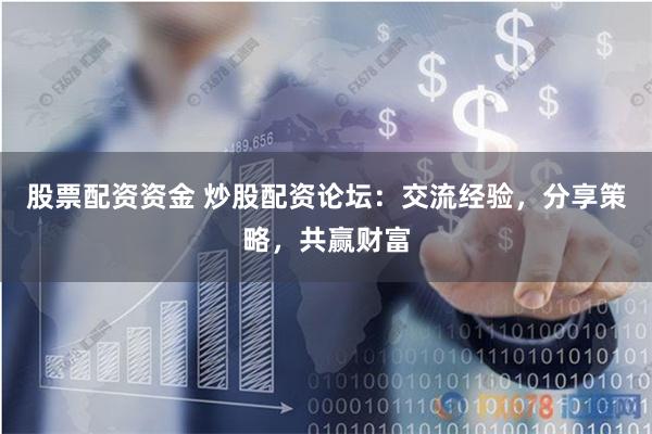 股票配资资金 炒股配资论坛：交流经验，分享策略，共赢财富