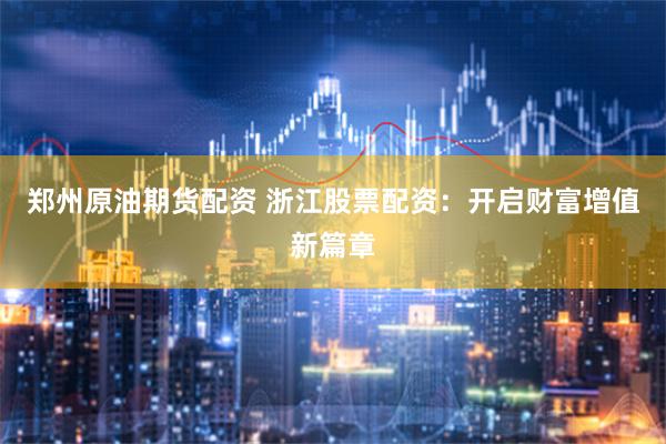 郑州原油期货配资 浙江股票配资：开启财富增值新篇章