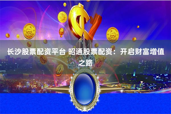 长沙股票配资平台 昭通股票配资：开启财富增值之路