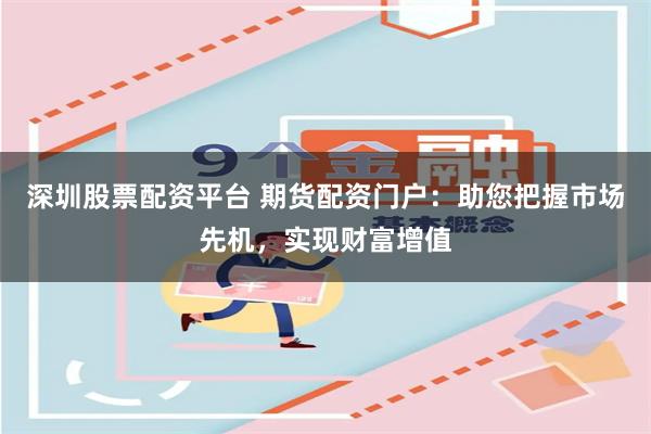 深圳股票配资平台 期货配资门户:助您把握市场先机,实现财富增值