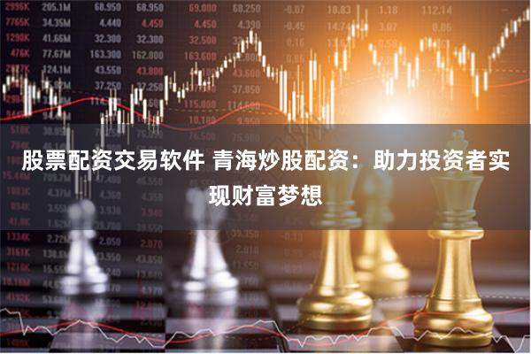 股票配资交易软件 青海炒股配资：助力投资者实现财富梦想