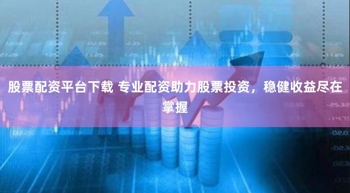 股票配资平台下载 专业配资助力股票投资，稳健收益尽在掌握