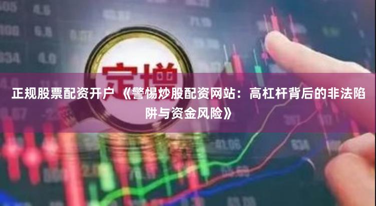 正规股票配资开户 《警惕炒股配资网站:高杠杆背后的非法陷阱与资金风险》