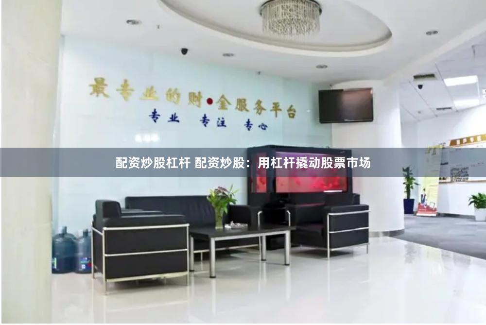 配资炒股杠杆 配资炒股：用杠杆撬动股票市场