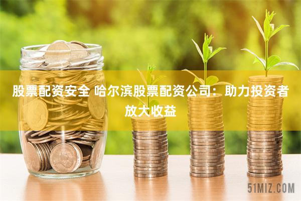 股票配资安全 哈尔滨股票配资公司：助力投资者放大收益