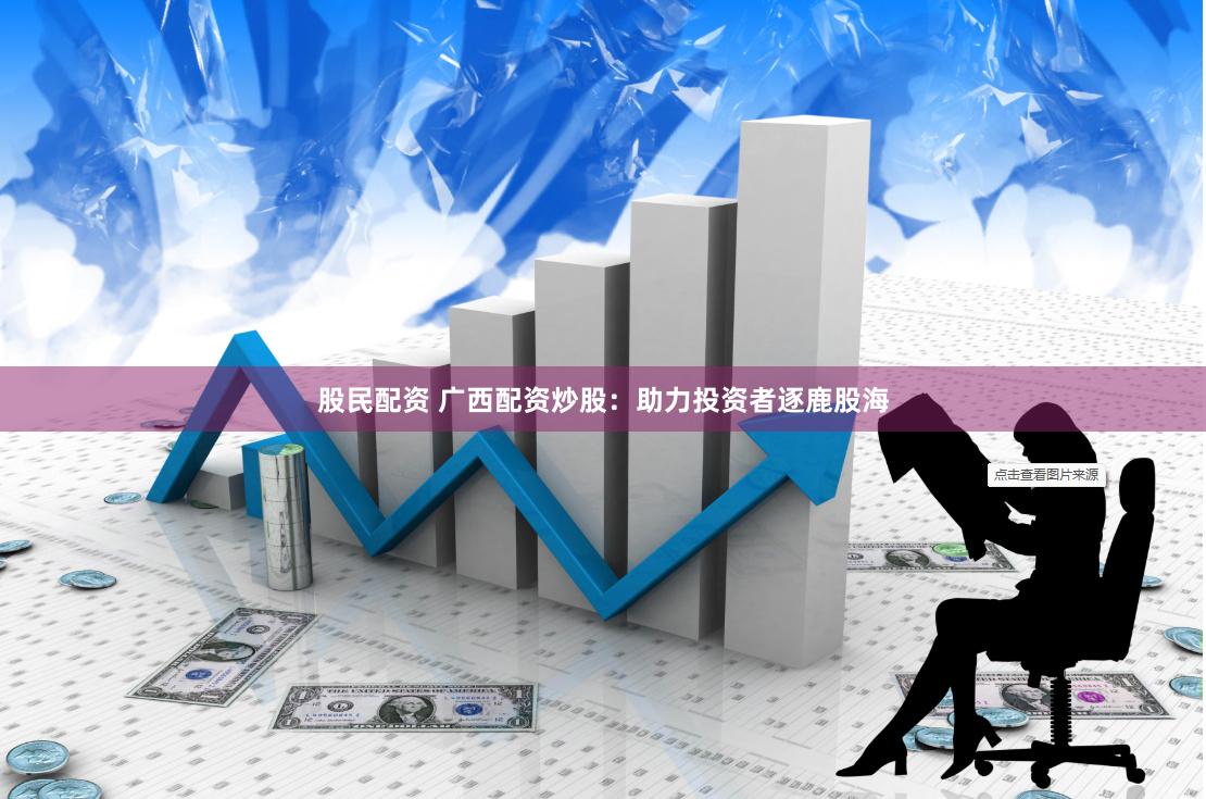 股民配资 广西配资炒股：助力投资者逐鹿股海
