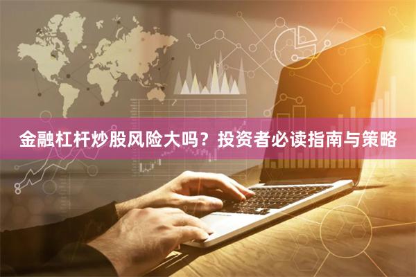 金融杠杆炒股风险大吗？投资者必读指南与策略