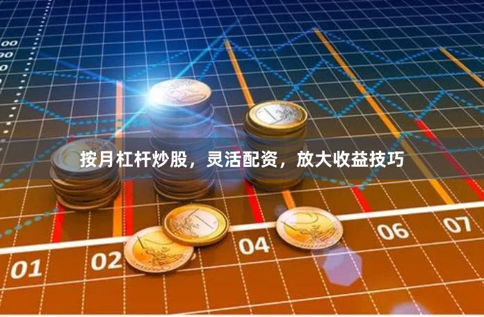 按月杠杆炒股，灵活配资，放大收益技巧
