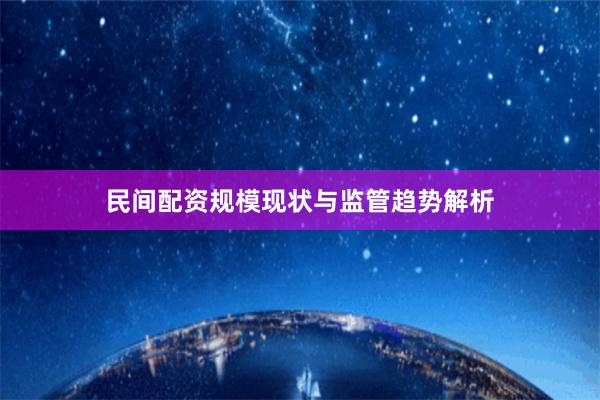 民间配资规模现状与监管趋势解析