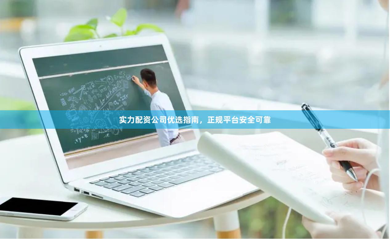 实力配资公司优选指南，正规平台安全可靠