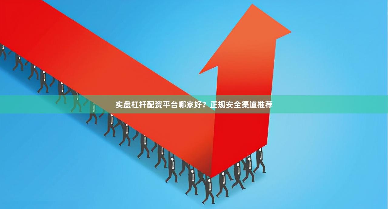 实盘杠杆配资平台哪家好？正规安全渠道推荐