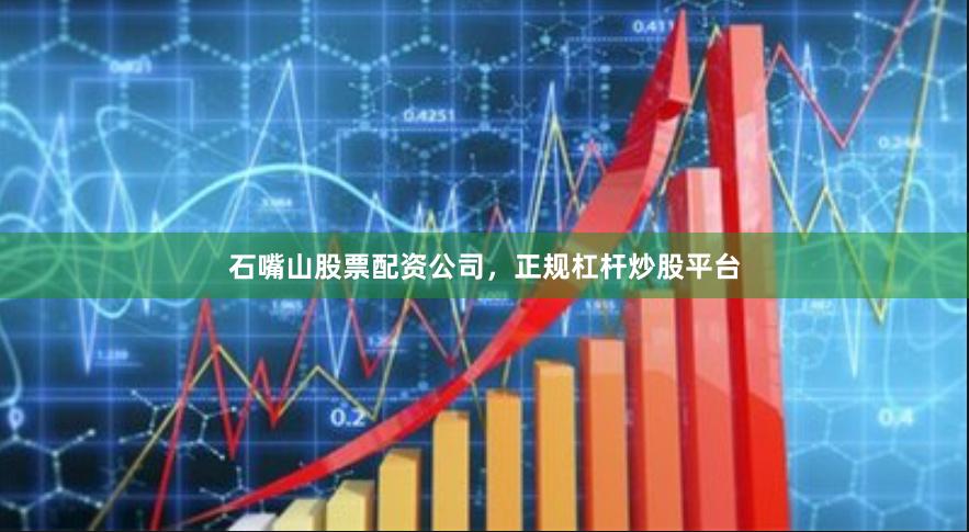 石嘴山股票配资公司，正规杠杆炒股平台