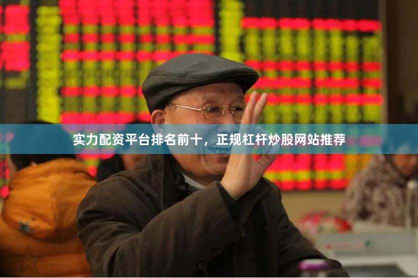 实力配资平台排名前十，正规杠杆炒股网站推荐