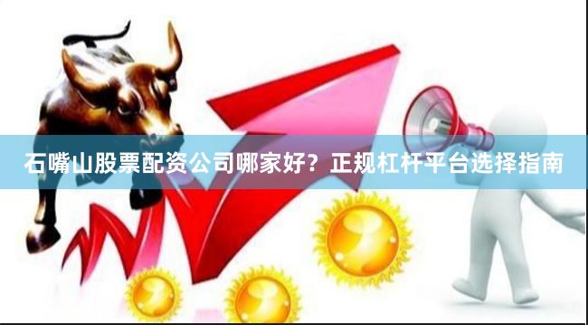 石嘴山股票配资公司哪家好？正规杠杆平台选择指南