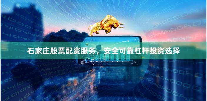 石家庄股票配资服务，安全可靠杠杆投资选择