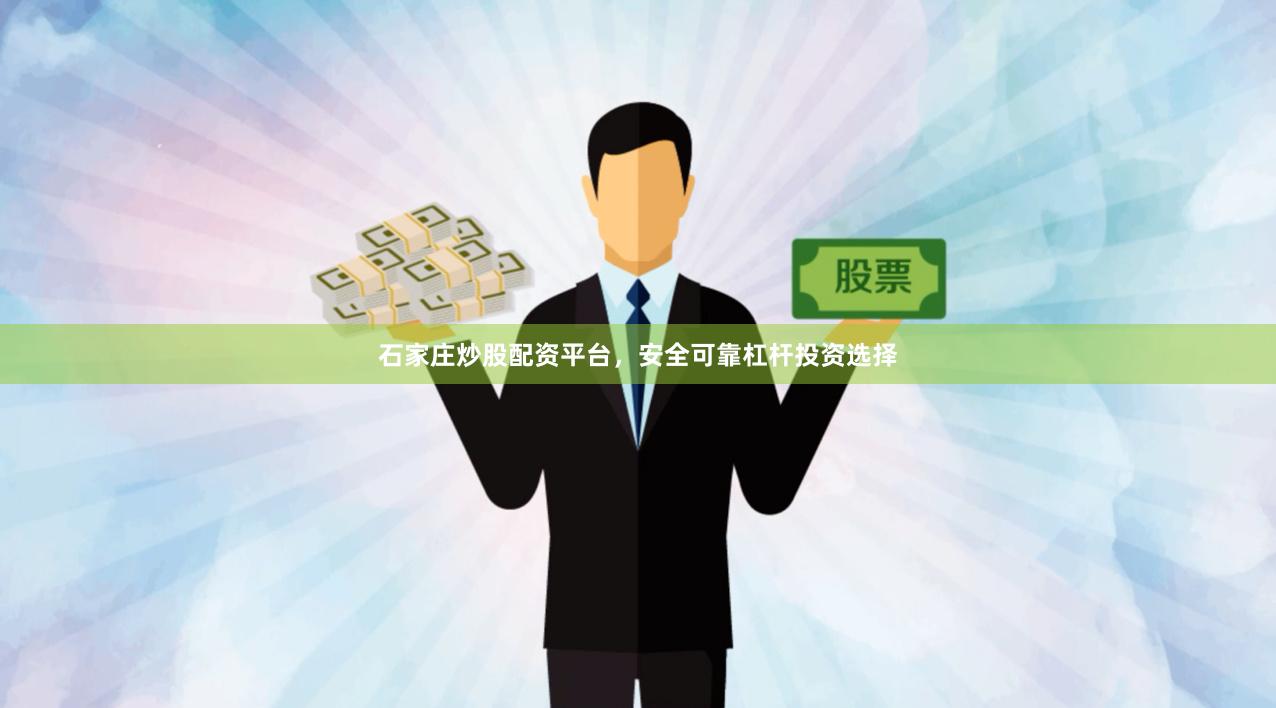 石家庄炒股配资平台，安全可靠杠杆投资选择