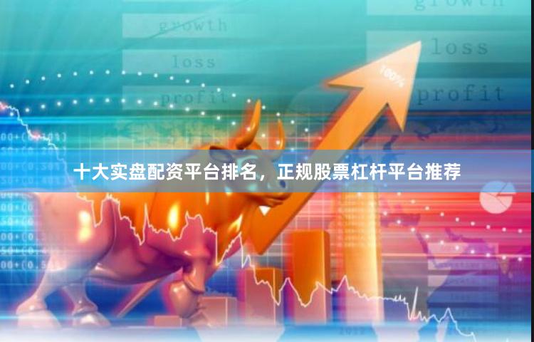 十大实盘配资平台排名，正规股票杠杆平台推荐